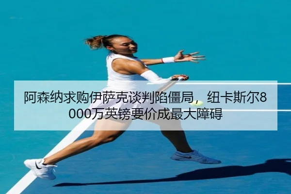 a-sen-na-qiu-gou-yi-sa-ke-tan-pan-xian-jiang-ju-niu-ka-si-er-wan-ying-bang-yao-jia-cheng-zui-da-zhang-ai-3-697.jpg