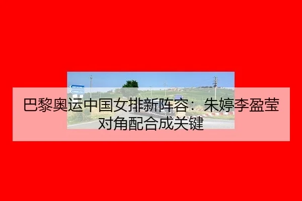 巴黎奥运中国女排新阵容：朱婷李盈莹对角配合成关键