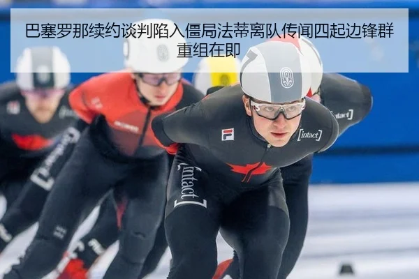 巴塞罗那续约谈判陷入僵局法蒂离队传闻四起边锋群重组在即