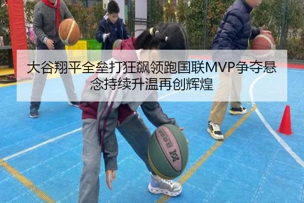 大谷翔平全垒打狂飙领跑国联MVP争夺悬念持续升温再创辉煌