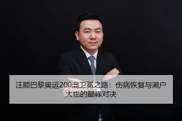 汪顺巴黎奥运200混卫冕之路：伤病恢复与濑户大也的巅峰对决