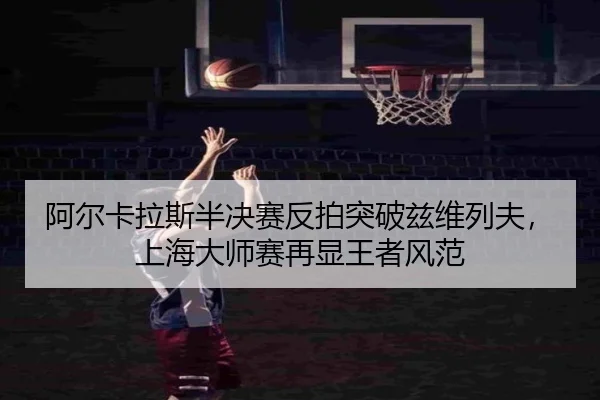 阿尔卡拉斯半决赛反拍突破兹维列夫，上海大师赛再显王者风范