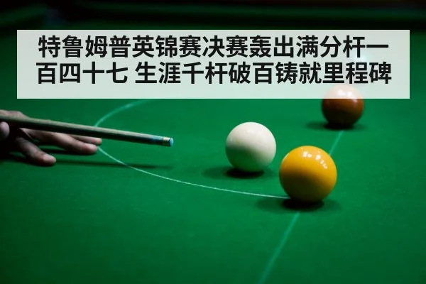 特鲁姆普英锦赛决赛轰出满分杆一百四十七 生涯千杆破百铸就里程碑