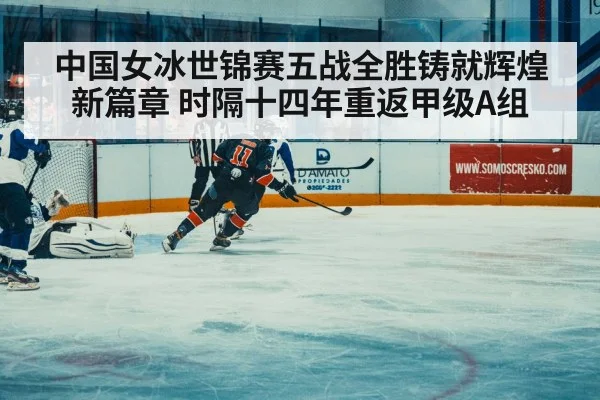 中国女冰世锦赛五战全胜铸就辉煌新篇章 时隔十四年重返甲级A组