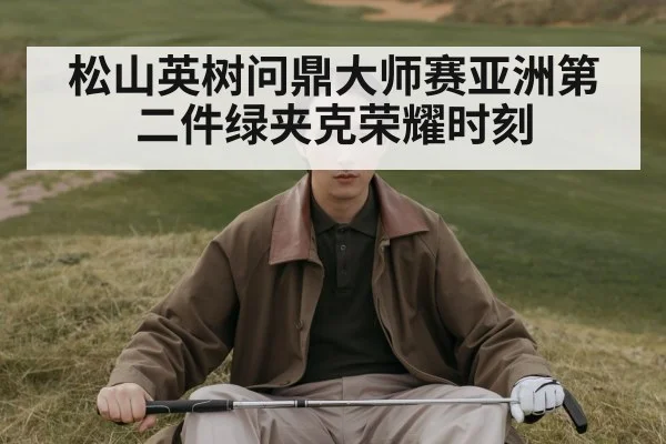 松山英树问鼎大师赛亚洲第二件绿夹克荣耀时刻