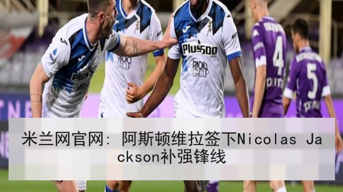 米兰网官网: 阿斯顿维拉签下Nicolas Jackson补强锋线