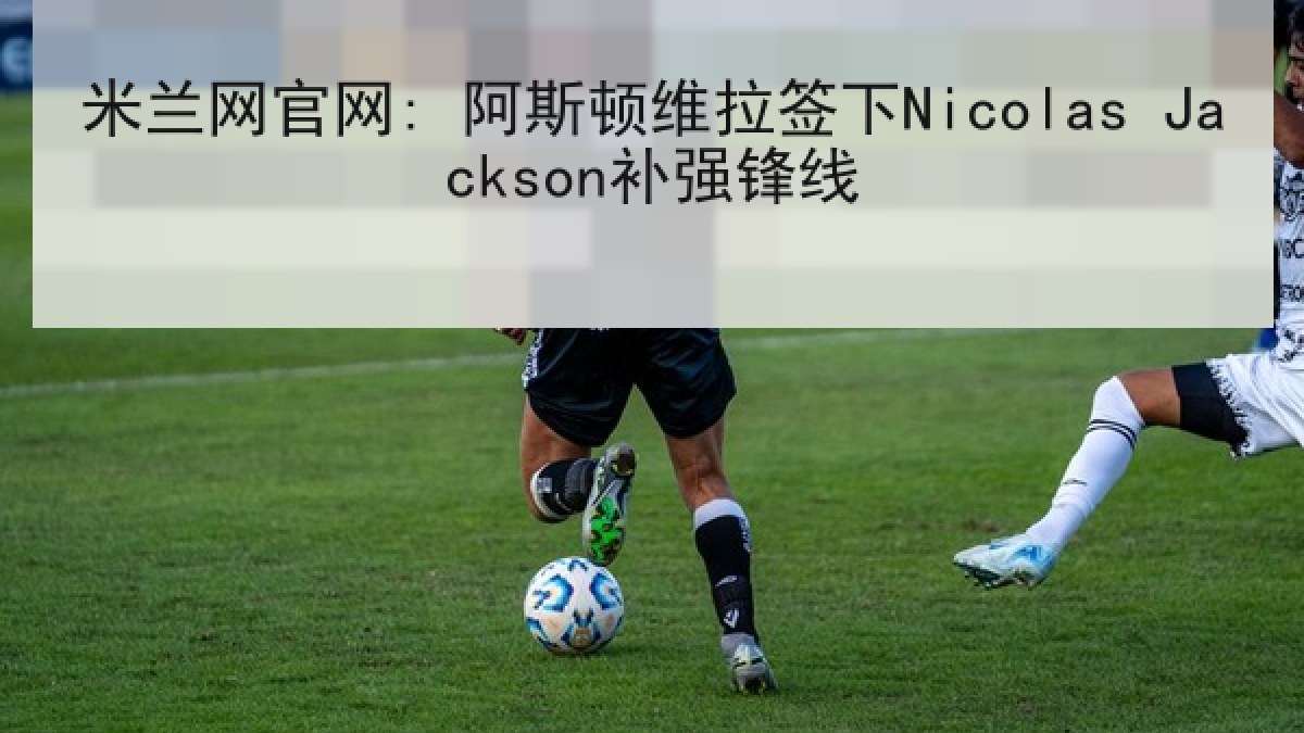 米兰网官网: 阿斯顿维拉签下Nicolas Jackson补强锋线