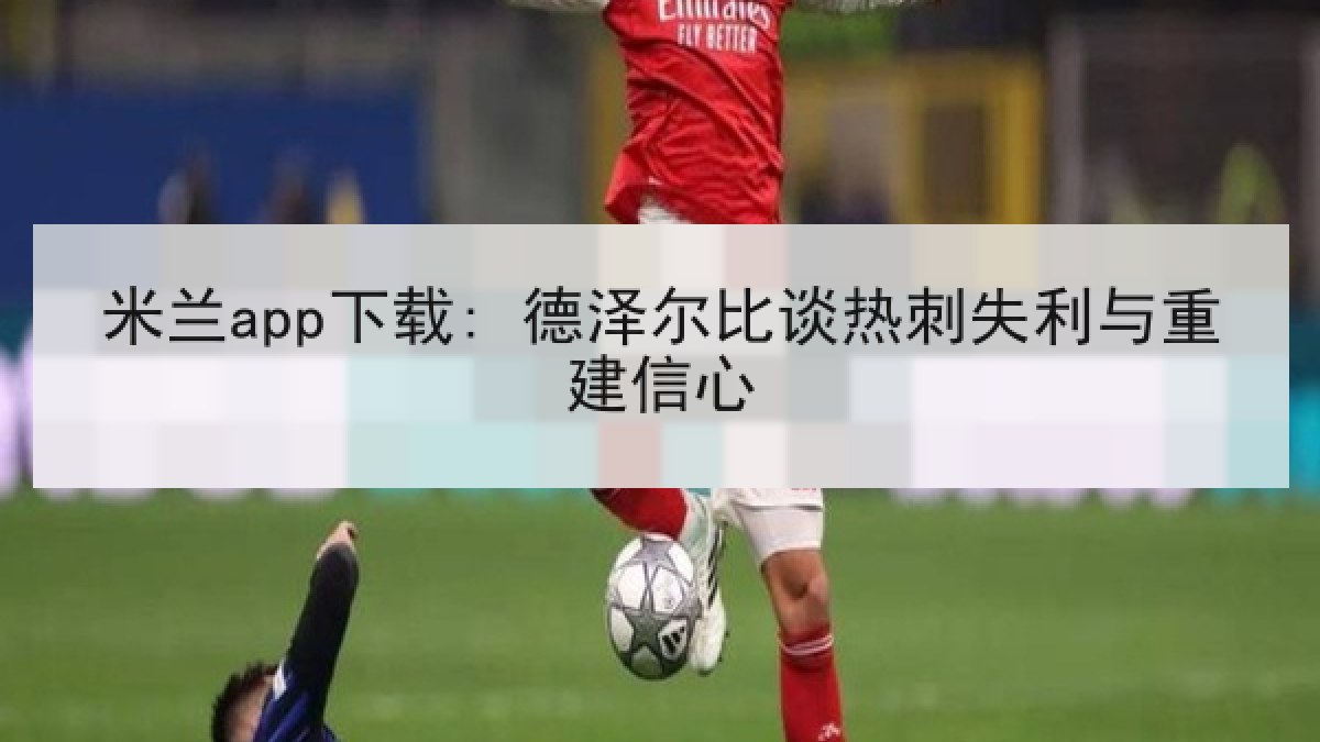 米兰app下载: 德泽尔比谈热刺失利与重建信心