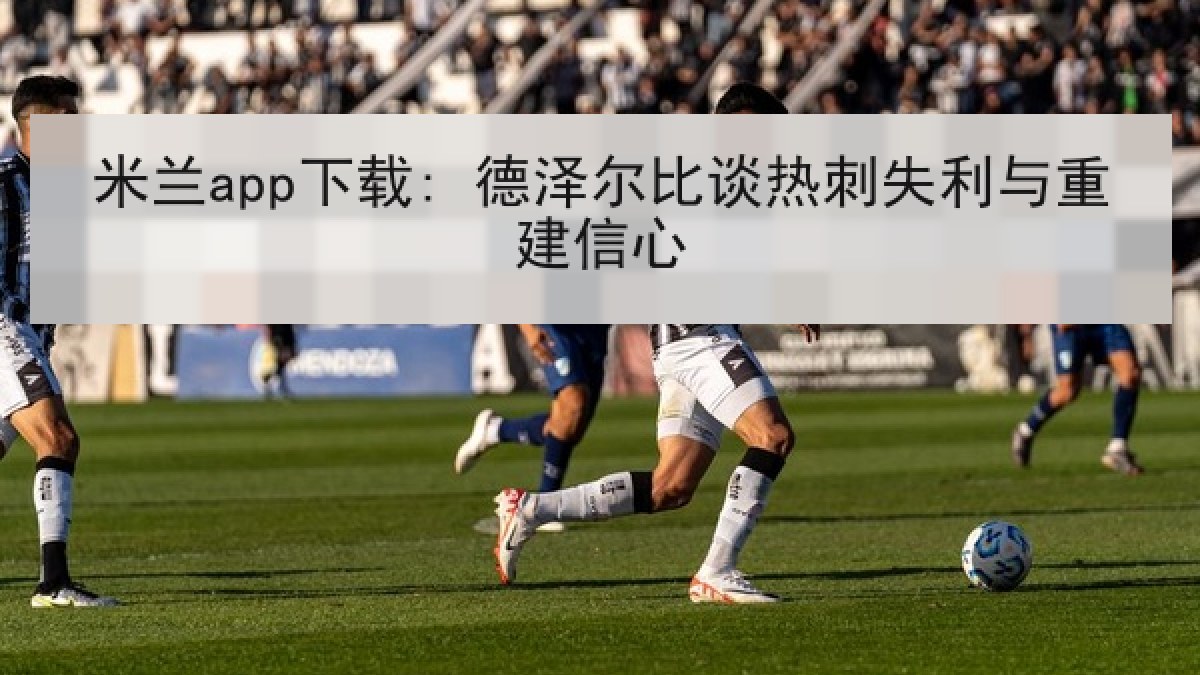 米兰app下载: 德泽尔比谈热刺失利与重建信心