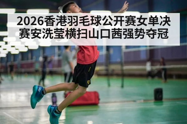 2026香港羽毛球公开赛女单决赛安洗莹横扫山口茜强势夺冠