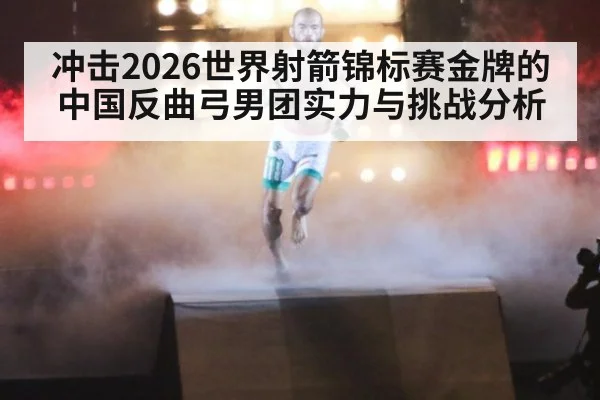 冲击2026世界射箭锦标赛金牌的中国反曲弓男团实力与挑战分析