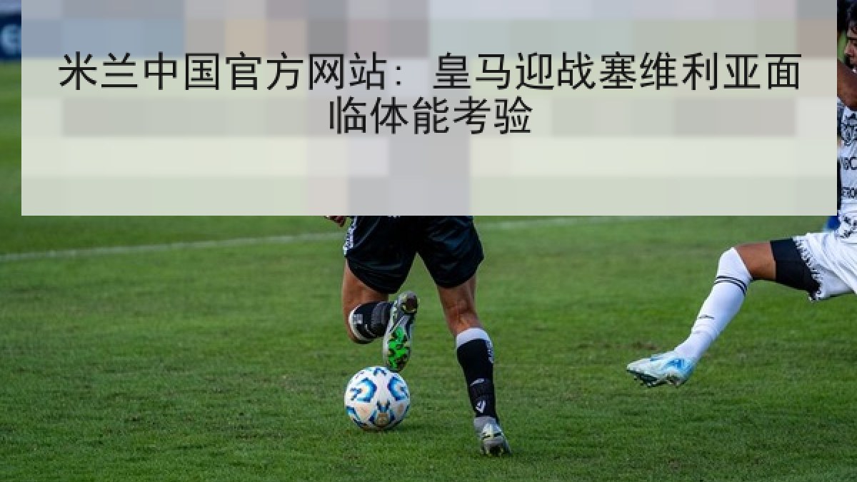 米兰中国官方网站: 皇马迎战塞维利亚面临体能考验